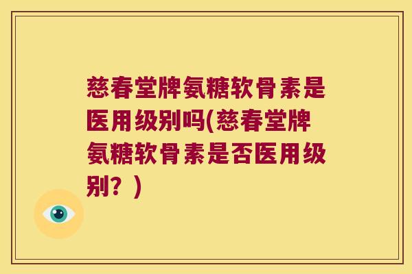慈春堂牌氨糖软骨素是医用级别吗(慈春堂牌氨糖软骨素是否医用级别?)