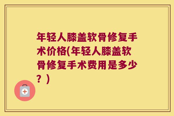 年轻人膝盖软骨修复手术价格(年轻人膝盖软骨修复手术费用是多少?)