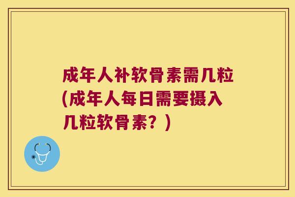 成年人补软骨素需几粒(成年人每日需要摄入几粒软骨素?)