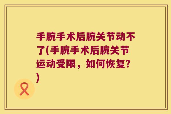 手腕手术后腕关节动不了(手腕手术后腕关节运动受限,如何恢复?)