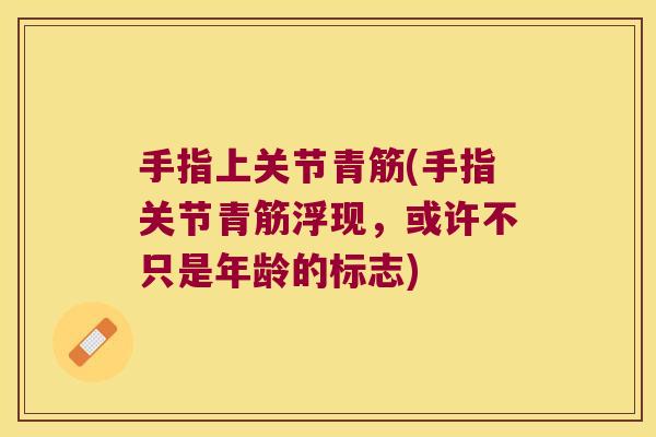 手指上关节青筋(手指关节青筋浮现,或许不只是年龄的标志) 手指上关节青筋(手指关节青筋浮现,或许不只是年龄的标志)