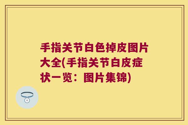 手指关节白色掉皮图片大全(手指关节白皮症状一览:图片集锦) 手指关节白色掉皮图片大全(手指关节白皮症状一览:图片集锦)