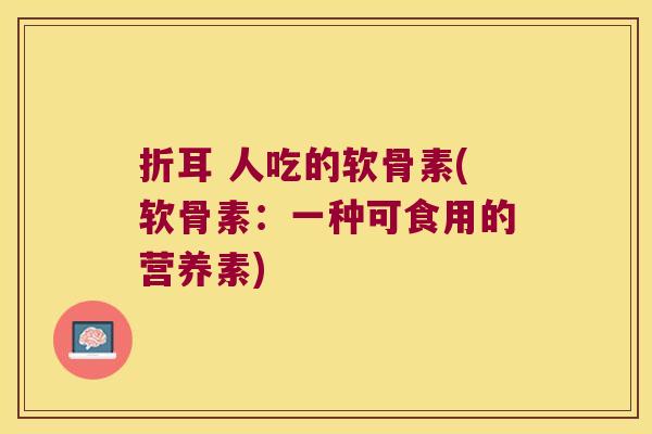 折耳 人吃的软骨素(软骨素:一种可食用的营养素)