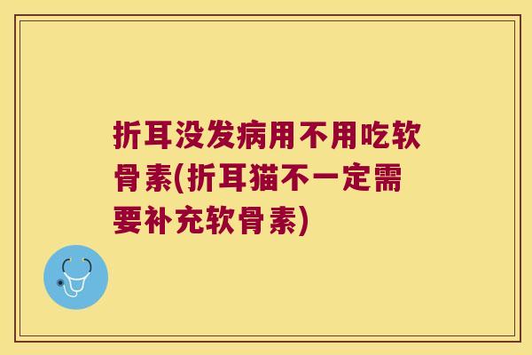 折耳没发病用不用吃软骨素(折耳猫不一定需要补充软骨素)