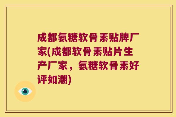 成都氨糖软骨素贴牌厂家(成都软骨素贴片生产厂家,氨糖软骨素好评如潮)