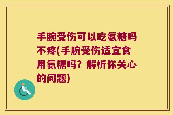 手腕受伤可以吃氨糖吗不疼(手腕受伤适宜食用氨糖吗?解析你关心的问题)