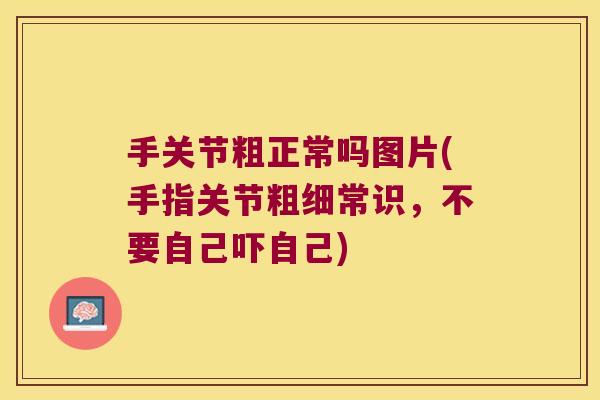 手关节粗正常吗图片(手指关节粗细常识,不要自己吓自己)