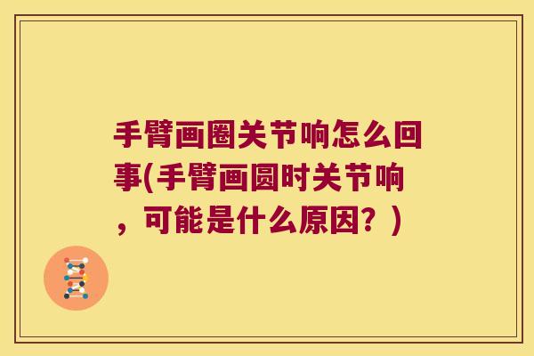 手臂画圈关节响怎么回事(手臂画圆时关节响，可能是什么原因？)