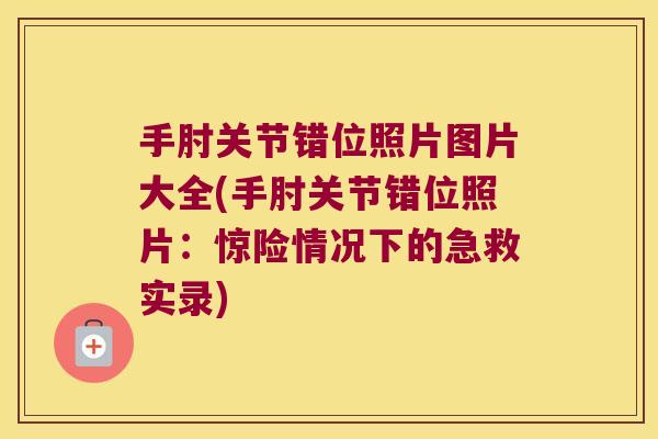 手肘关节错位照片图片大全(手肘关节错位照片:惊险情况下的急救实录)