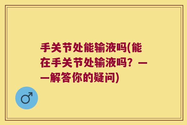 手关节处能输液吗(能在手关节处输液吗?——解答你的疑问)