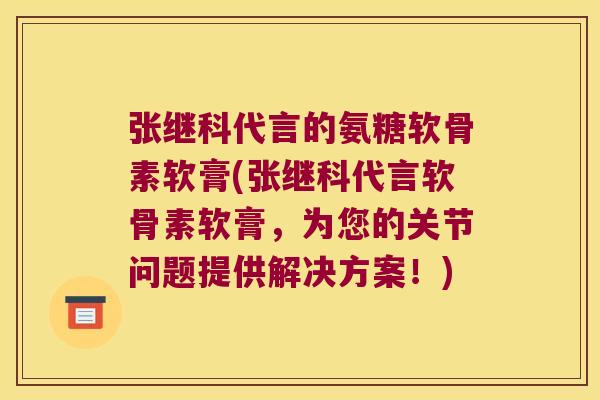 张继科代言的氨糖软骨素软膏(张继科代言软骨素软膏,为您的关节问题提供解决方案!)