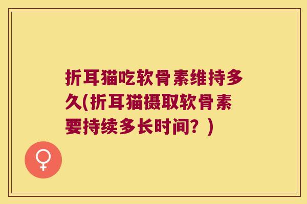 折耳猫吃软骨素维持多久(折耳猫摄取软骨素要持续多长时间?) 折耳猫吃软骨素维持多久(折耳猫摄取软骨素要持续多长时间?)