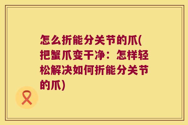 怎么折能分关节的爪(把蟹爪变干净:怎样轻松解决如何折能分关节的爪)
