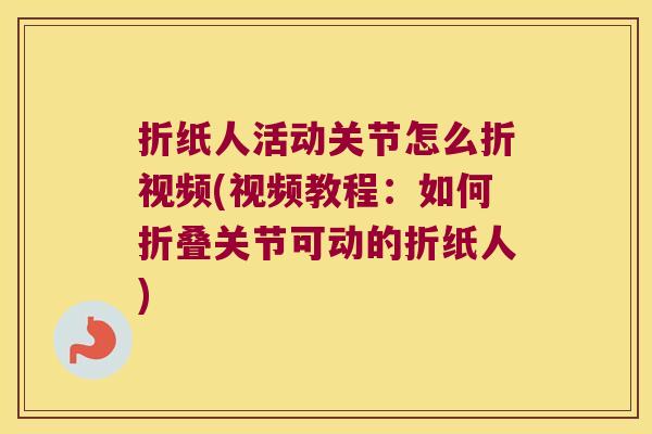 折纸人活动关节怎么折视频(视频教程:如何折叠关节可动的折纸人)