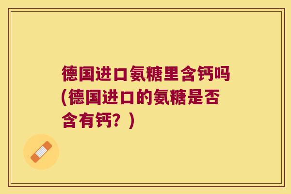 德国进口氨糖里含钙吗(德国进口的氨糖是否含有钙?)