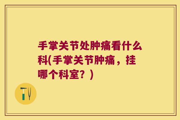 手掌关节处肿痛看什么科(手掌关节肿痛,挂哪个科室?) 手掌关节处肿痛看什么科(手掌关节肿痛,挂哪个科室?)