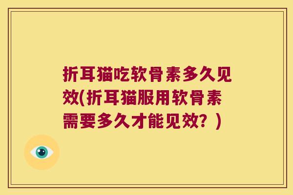 折耳猫吃软骨素多久见效(折耳猫服用软骨素需要多久才能见效?)