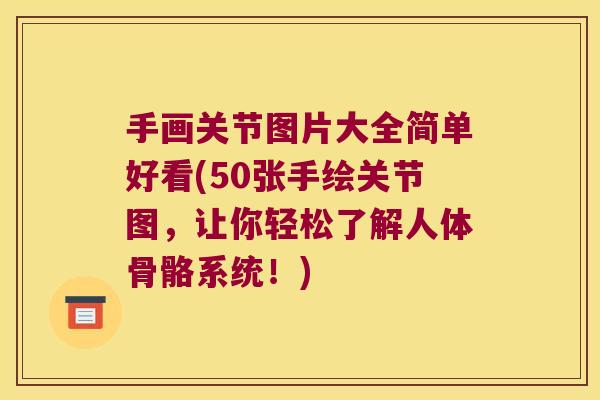 手画关节图片大全简单好看(50张手绘关节图,让你轻松了解人体骨骼系统!)