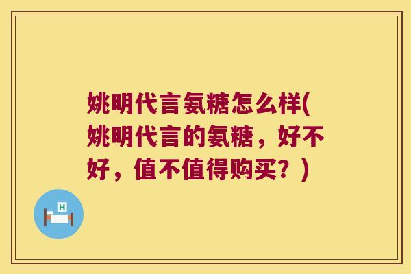 姚明代言氨糖怎么样(姚明代言的氨糖,好不好,值不值得购买?)