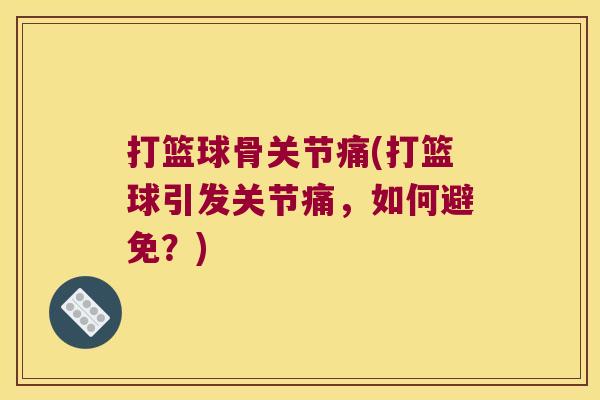 打篮球骨关节痛(打篮球引发关节痛,如何避免?)