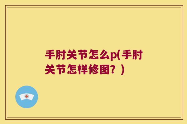 手肘关节怎么p(手肘关节怎样修图?)