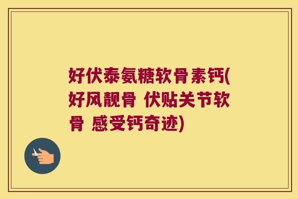 好伏泰氨糖软骨素钙(好风靓骨 伏贴关节软骨 感受钙奇迹)