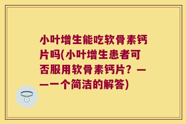 小叶增生能吃软骨素钙片吗(小叶增生患者可否服用软骨素钙片?——一个简洁的解答)