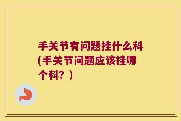 手关节有问题挂什么科(手关节问题应该挂哪个科?)