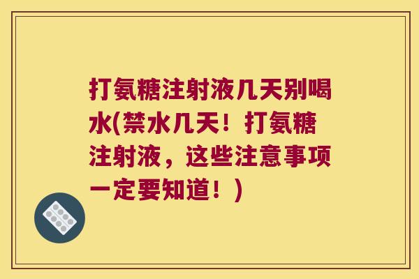 打氨糖注射液几天别喝水(禁水几天!打氨糖注射液,这些注意事项一定要知道!)