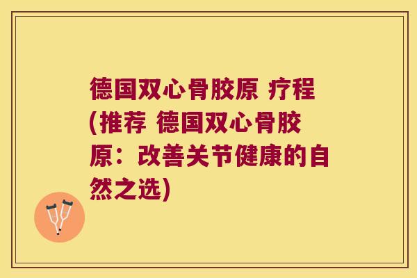 德国双心骨胶原 疗程(推荐 德国双心骨胶原:改善关节健康的自然之选)