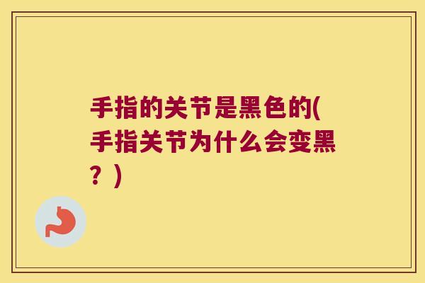 手指的关节是黑色的(手指关节为什么会变黑?)