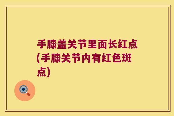 手膝盖关节里面长红点(手膝关节内有红色斑点)