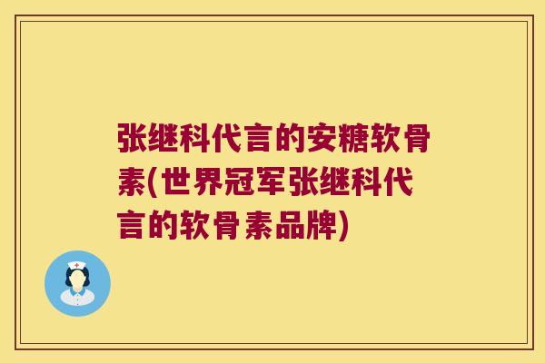 张继科代言的安糖软骨素(世界冠军张继科代言的软骨素品牌)