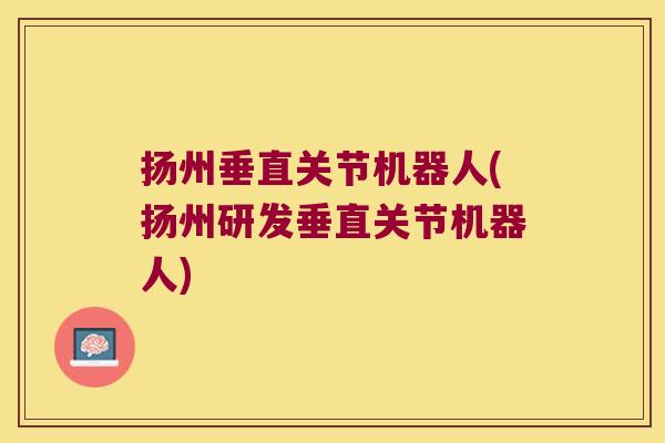 扬州垂直关节机器人(扬州研发垂直关节机器人)