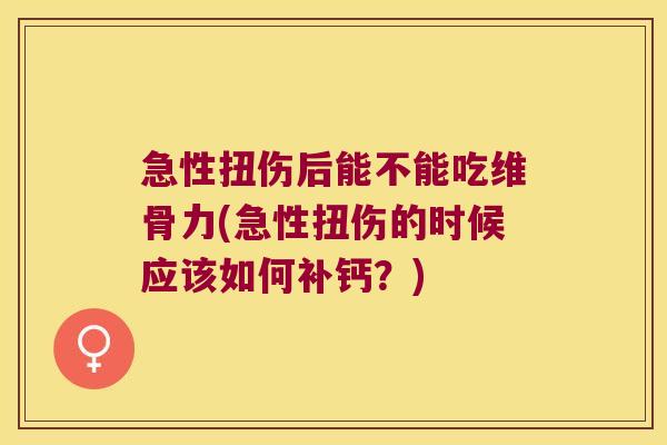 急性扭伤后能不能吃维骨力(急性扭伤的时候应该如何补钙?)