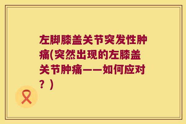 左脚膝盖关节突发性肿痛(突然出现的左膝盖关节肿痛——如何应对?)