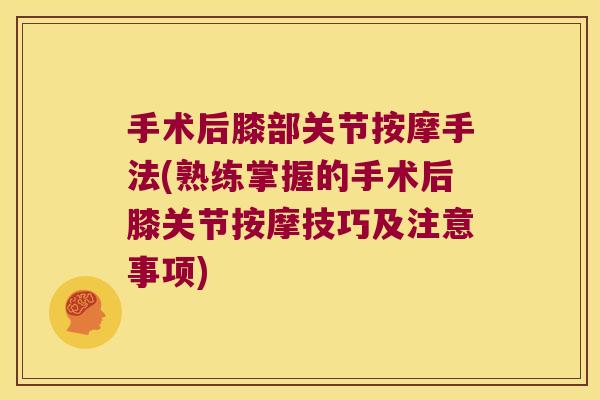 手术后膝部关节按摩手法(熟练掌握的手术后膝关节按摩技巧及注意事项)