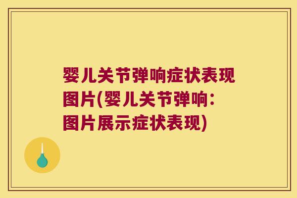 婴儿关节弹响症状表现图片(婴儿关节弹响:图片展示症状表现)