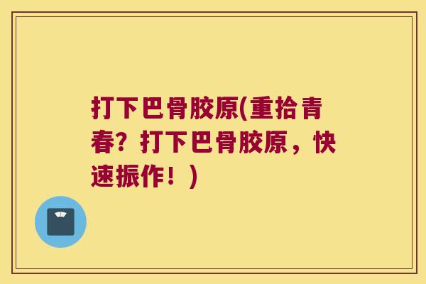 打下巴骨胶原(重拾青春?打下巴骨胶原,快速振作!) 打下巴骨胶原(重拾青春?打下巴骨胶原,快速振作!)
