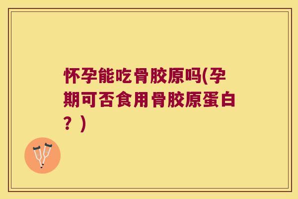 怀孕能吃骨胶原吗(孕期可否食用骨胶原蛋白？)