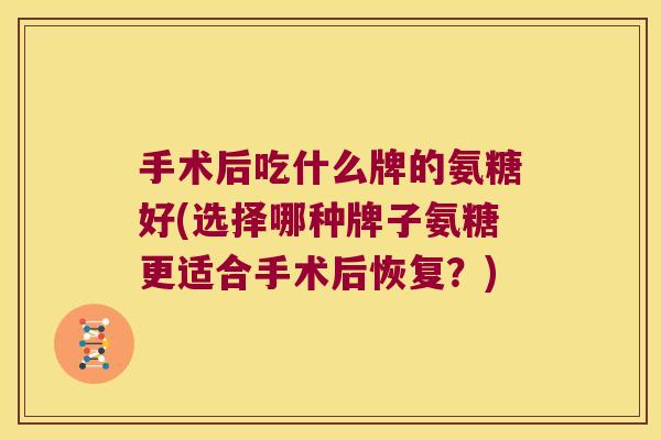手术后吃什么牌的氨糖好(选择哪种牌子氨糖更适合手术后恢复?)
