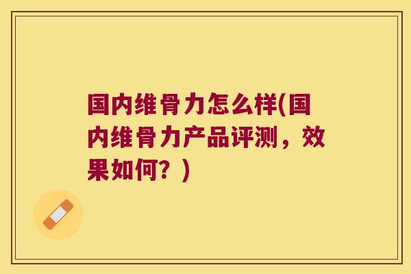 国内维骨力怎么样(国内维骨力产品评测,效果如何?)
