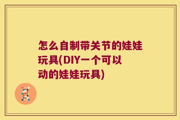 怎么自制带关节的娃娃玩具(DIY一个可以动的娃娃玩具)