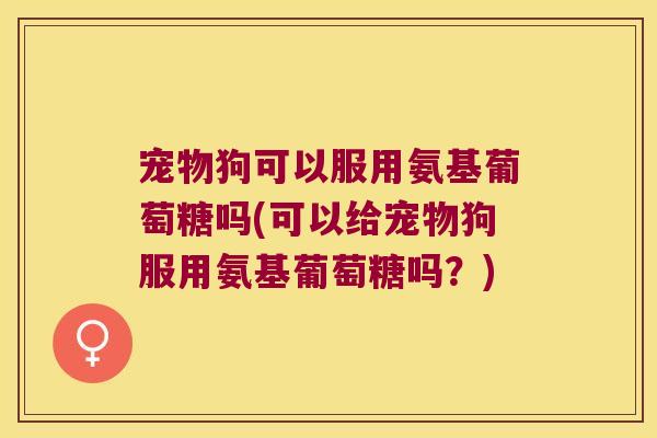 宠物狗可以服用氨基葡萄糖吗(可以给宠物狗服用氨基葡萄糖吗?)