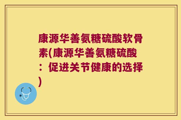 康源华善氨糖硫酸软骨素(康源华善氨糖硫酸：促进关节健康的选择)
