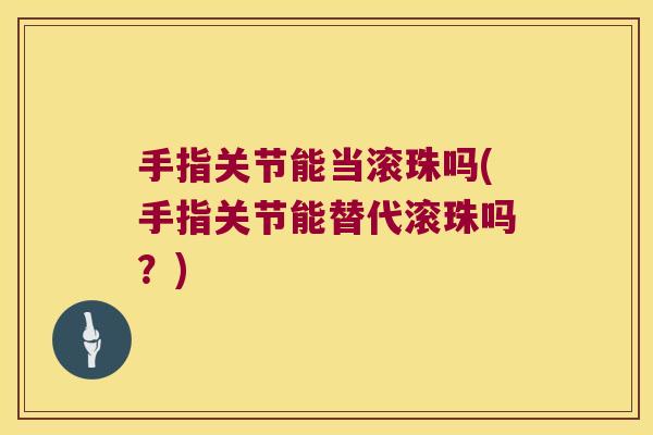 手指关节能当滚珠吗(手指关节能替代滚珠吗?)