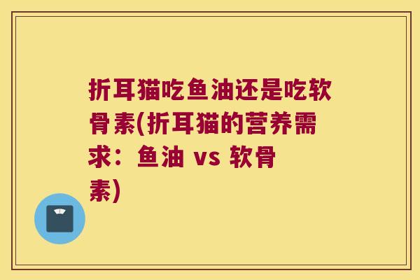 折耳猫吃鱼油还是吃软骨素(折耳猫的营养需求:鱼油 vs 软骨素)