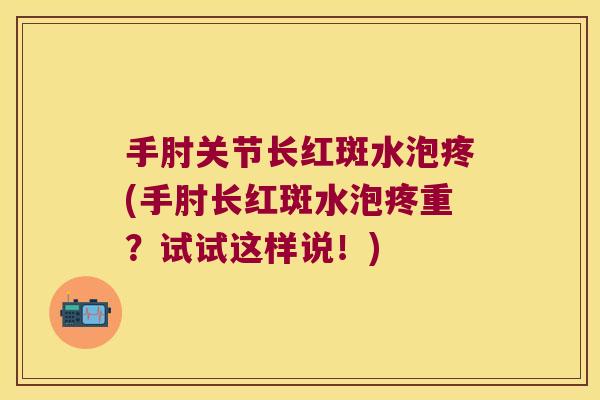 手肘关节长红斑水泡疼(手肘长红斑水泡疼重?试试这样说!) 手肘关节长红斑水泡疼(手肘长红斑水泡疼重?试试这样说!)