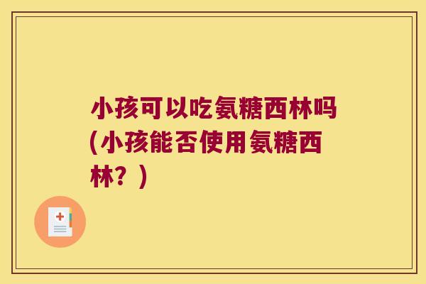 小孩可以吃氨糖西林吗(小孩能否使用氨糖西林？)