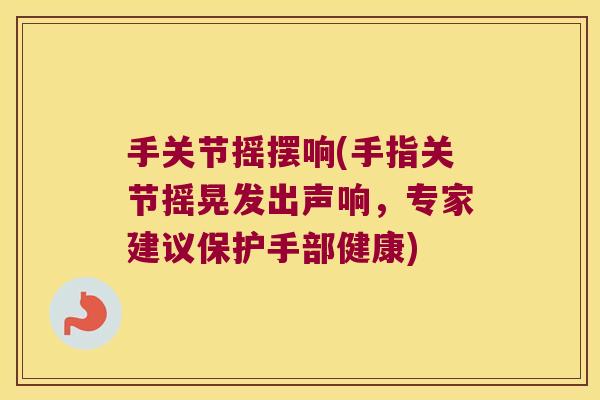 手关节摇摆响(手指关节摇晃发出声响,专家建议保护手部健康) 手关节摇摆响(手指关节摇晃发出声响,专家建议保护手部健康)